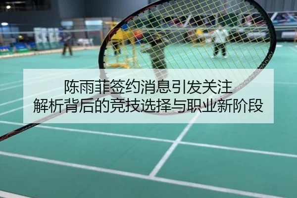 陈雨菲签约消息引发关注 解析背后的竞技选择与职业新阶段
