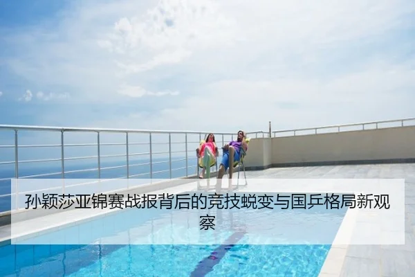 孙颖莎亚锦赛战报背后的竞技蜕变与国乒格局新观察