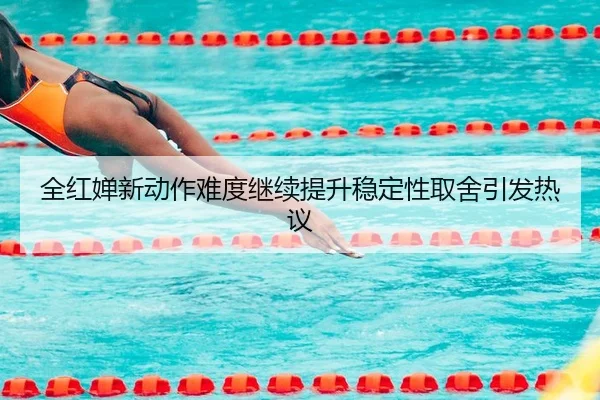 全红婵新动作难度继续提升稳定性取舍引发热议