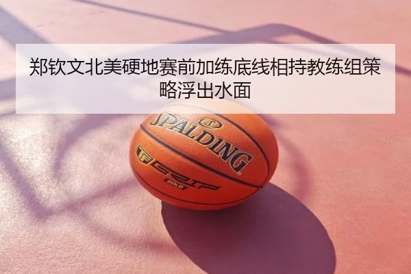 郑钦文北美硬地赛前加练底线相持教练组策略浮出水面