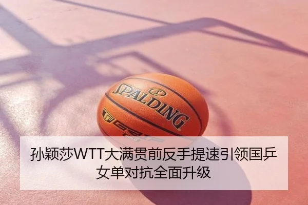 孙颖莎WTT大满贯前反手提速引领国乒女单对抗全面升级