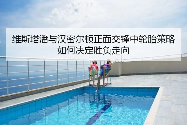 维斯塔潘与汉密尔顿正面交锋中轮胎策略如何决定胜负走向