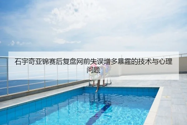石宇奇亚锦赛后复盘网前失误增多暴露的技术与心理问题