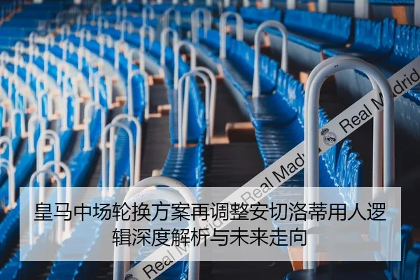 皇马中场轮换方案再调整安切洛蒂用人逻辑深度解析与未来走向