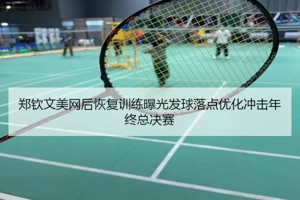 郑钦文美网后恢复训练曝光发球落点优化冲击年终总决赛