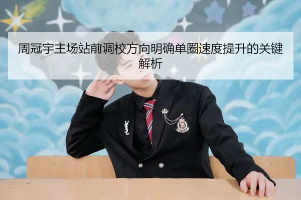 周冠宇主场站前调校方向明确单圈速度提升的关键解析