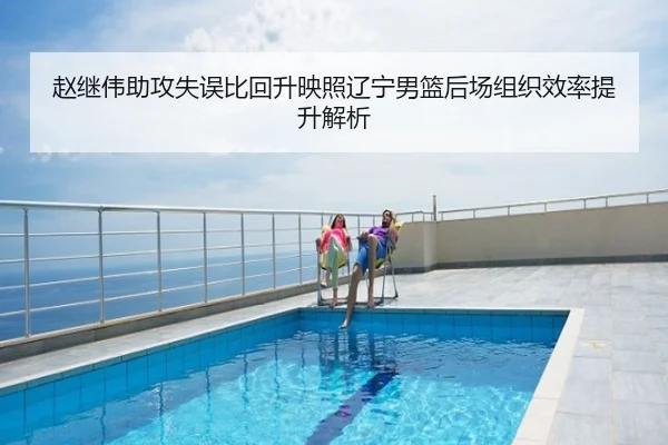 赵继伟助攻失误比回升映照辽宁男篮后场组织效率提升解析